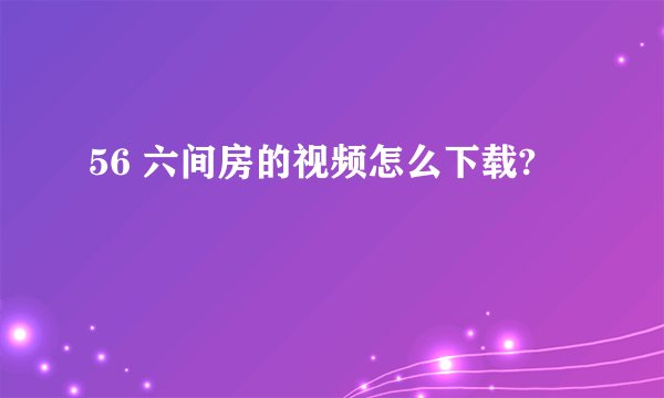 56 六间房的视频怎么下载?