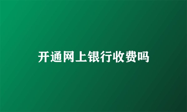 开通网上银行收费吗