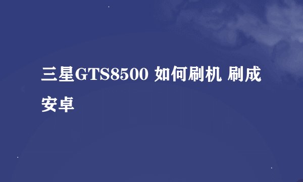 三星GTS8500 如何刷机 刷成安卓