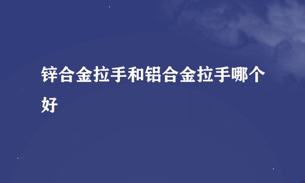 锌合金拉手和铝合金拉手哪个好