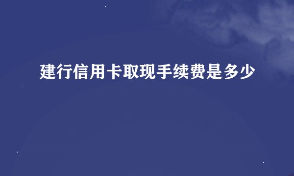 建行信用卡取现手续费是多少