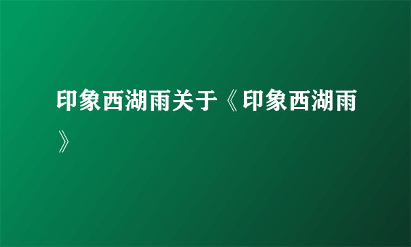 印象西湖雨关于《印象西湖雨》