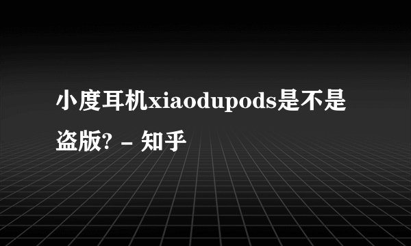 小度耳机xiaodupods是不是盗版? - 知乎