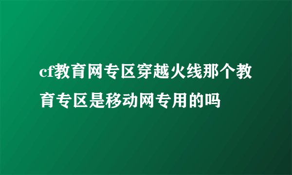 cf教育网专区穿越火线那个教育专区是移动网专用的吗