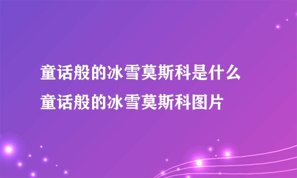 童话般的冰雪莫斯科是什么 童话般的冰雪莫斯科图片