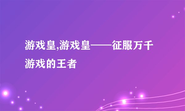 游戏皇,游戏皇——征服万千游戏的王者