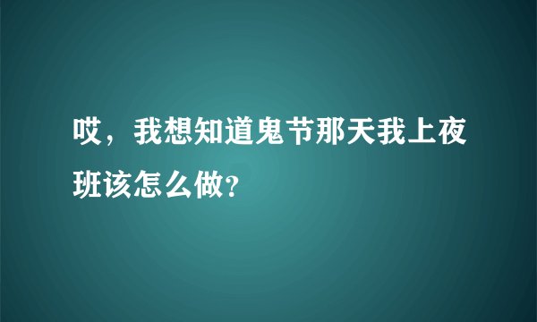 哎，我想知道鬼节那天我上夜班该怎么做？