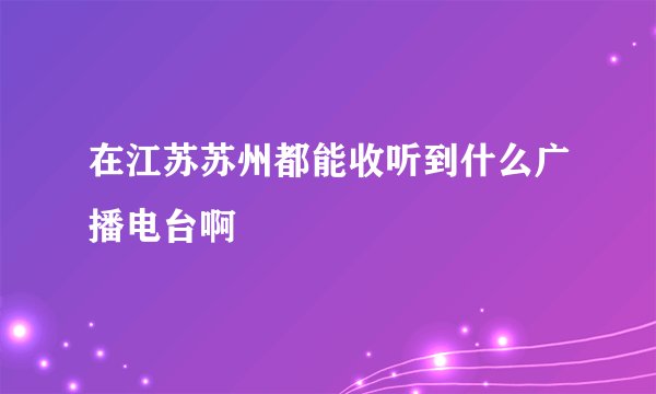 在江苏苏州都能收听到什么广播电台啊
