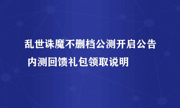 乱世诛魔不删档公测开启公告 内测回馈礼包领取说明