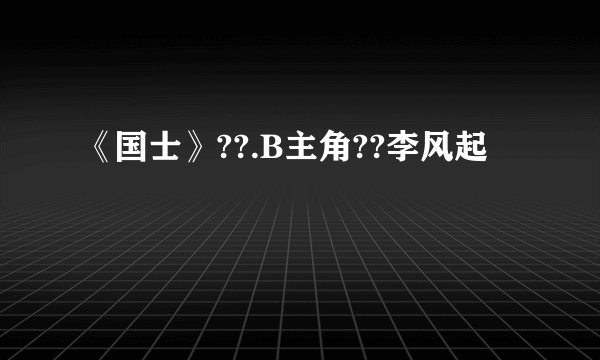 《国士》??.B主角??李风起