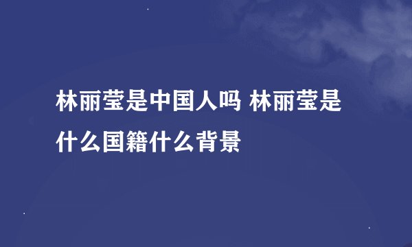 林丽莹是中国人吗 林丽莹是什么国籍什么背景