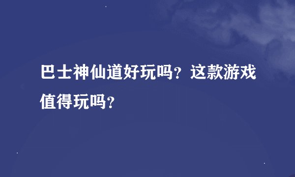 巴士神仙道好玩吗？这款游戏值得玩吗？
