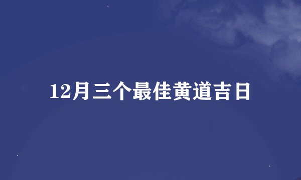 12月三个最佳黄道吉日