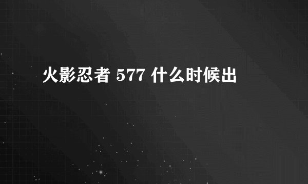 火影忍者 577 什么时候出