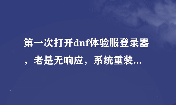 第一次打开dnf体验服登录器,老是无响应,系统重装了,也重新下载了,就是不行