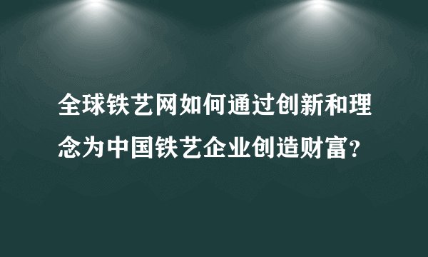 全球铁艺网如何通过创新和理念为中国铁艺企业创造财富？