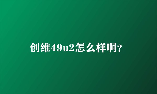 创维49u2怎么样啊？