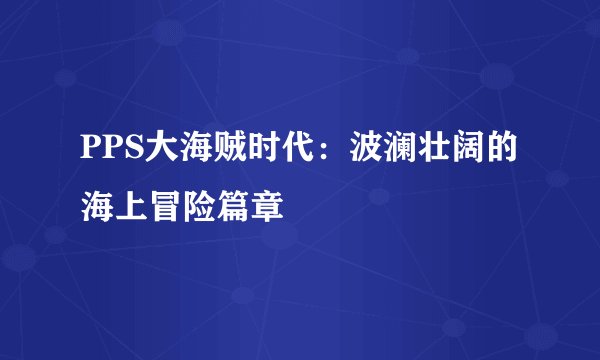 PPS大海贼时代：波澜壮阔的海上冒险篇章