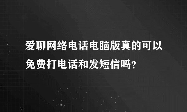 爱聊网络电话电脑版真的可以免费打电话和发短信吗?