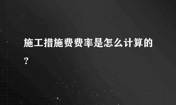 施工措施费费率是怎么计算的?
