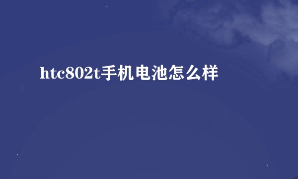 htc802t手机电池怎么样