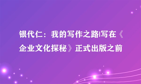 银代仁：我的写作之路|写在《企业文化探秘》正式出版之前