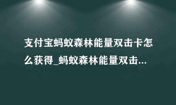 支付宝蚂蚁森林能量双击卡怎么获得_蚂蚁森林能量双击卡怎么用