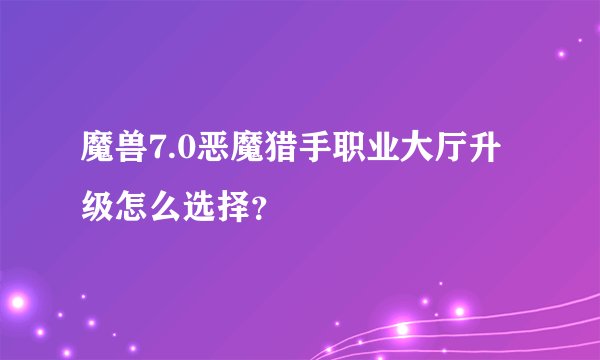 魔兽7.0恶魔猎手职业大厅升级怎么选择？