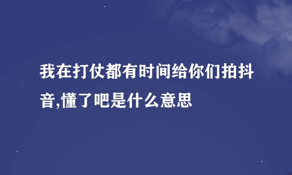 我在打仗都有时间给你们拍抖音,懂了吧是什么意思