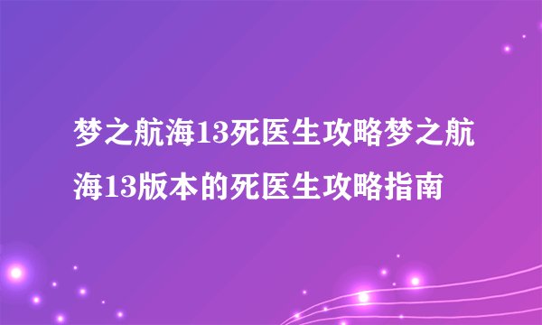 梦之航海13死医生攻略梦之航海13版本的死医生攻略指南