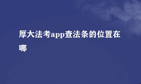 厚大法考app查法条的位置在哪