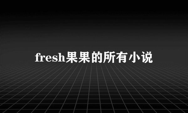 fresh果果的所有小说