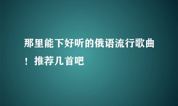 那里能下好听的俄语流行歌曲！推荐几首吧