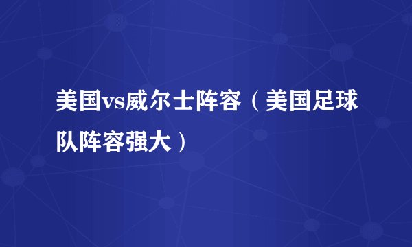 美国vs威尔士阵容（美国足球队阵容强大）