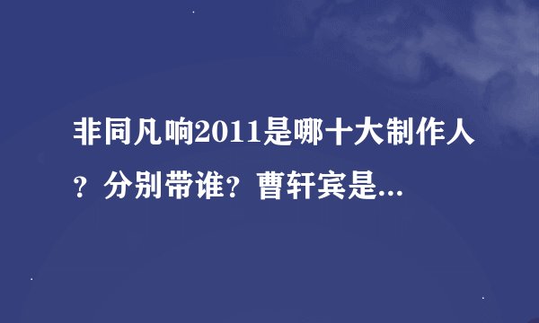 非同凡响2011是哪十大制作人？分别带谁？曹轩宾是自己带自己？谢谢