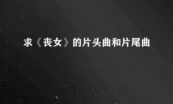 求《丧女》的片头曲和片尾曲