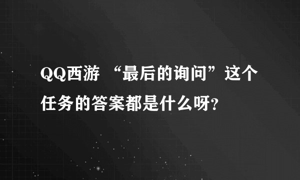 QQ西游 “最后的询问”这个任务的答案都是什么呀？