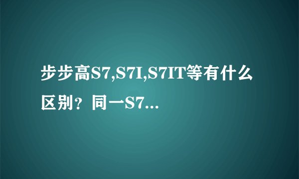 步步高S7,S7I,S7IT等有什么区别？同一S7弄那么多分支干嘛？新产品为什么不起新型号，刚买新手机就不值钱