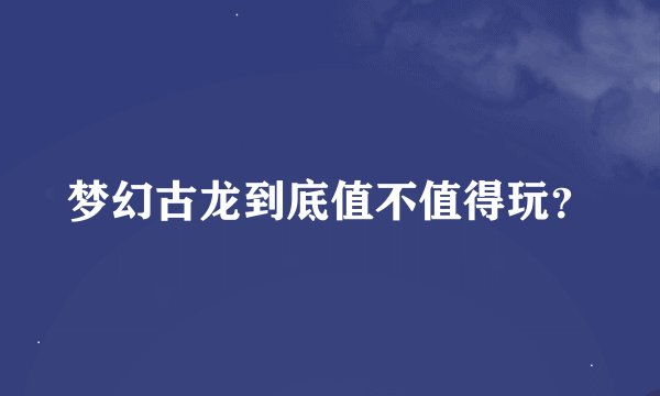 梦幻古龙到底值不值得玩？