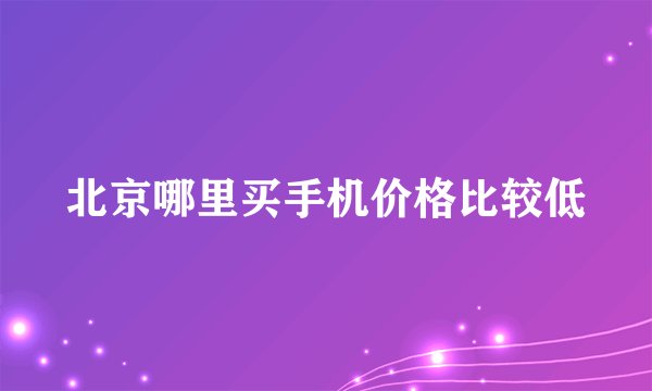 北京哪里买手机价格比较低