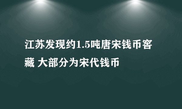 江苏发现约1.5吨唐宋钱币窖藏 大部分为宋代钱币