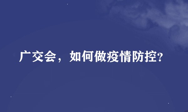 广交会，如何做疫情防控？