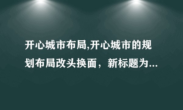 开心城市布局,开心城市的规划布局改头换面,新标题为:欢乐城市规划初现。