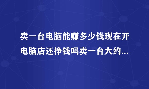 卖一台电脑能赚多少钱现在开电脑店还挣钱吗卖一台大约可以挣多少