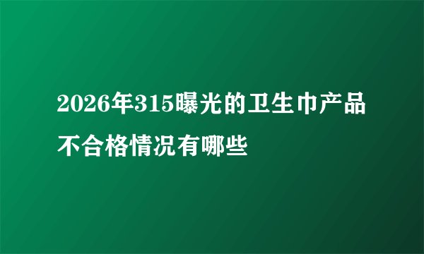 2026年315曝光的卫生巾产品不合格情况有哪些