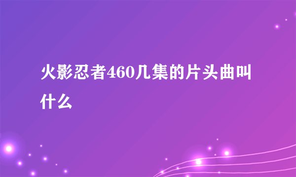 火影忍者460几集的片头曲叫什么