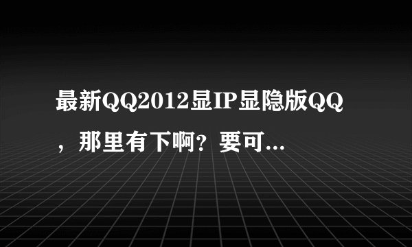 最新QQ2012显IP显隐版QQ，那里有下啊？要可用的。珊瑚虫QQ赛博QQ彩虹QQ我都试过了。都不行。