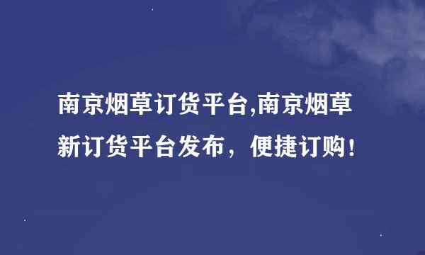 南京烟草订货平台,南京烟草新订货平台发布，便捷订购！