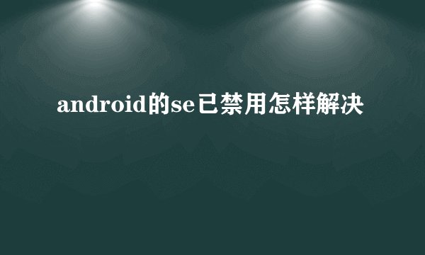 android的se已禁用怎样解决