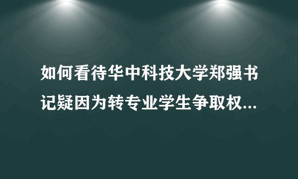 如何看待华中科技大学郑强书记疑因为转专业学生争取权益，掀后勤部门领导桌子而受到处分？